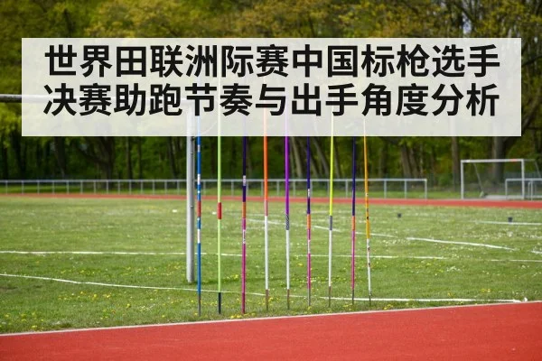 世界田联洲际赛中国标枪选手决赛助跑节奏与出手角度分析