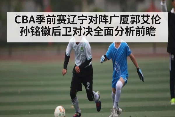 CBA季前赛辽宁对阵广厦郭艾伦孙铭徽后卫对决全面分析前瞻